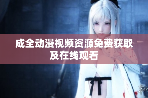 成全动漫视频资源免费获取及在线观看