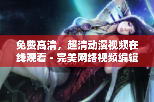 免费高清，超清动漫视频在线观看 - 完美网络视频编辑