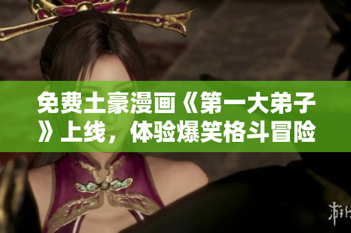 免费土豪漫画《第一大弟子》上线，体验爆笑格斗冒险！