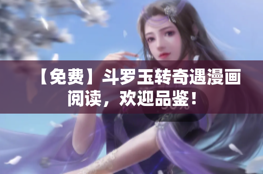 【免费】斗罗玉转奇遇漫画阅读，欢迎品鉴！
