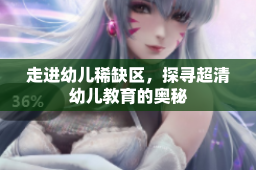 走进幼儿稀缺区，探寻超清幼儿教育的奥秘