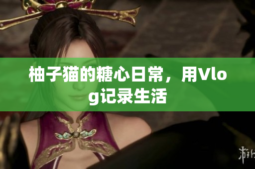 柚子猫的糖心日常，用Vlog记录生活