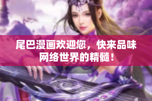 尾巴漫画欢迎您，快来品味网络世界的精髓！