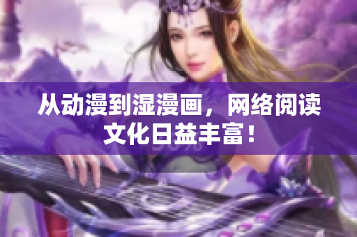 从动漫到湿漫画，网络阅读文化日益丰富！