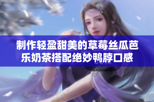 制作轻盈甜美的草莓丝瓜芭乐奶茶搭配绝妙鸭脖口感