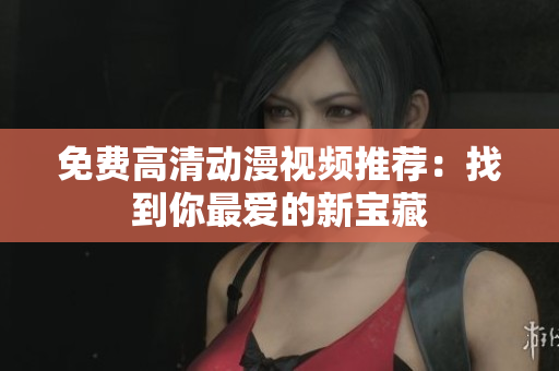 免费高清动漫视频推荐：找到你最爱的新宝藏