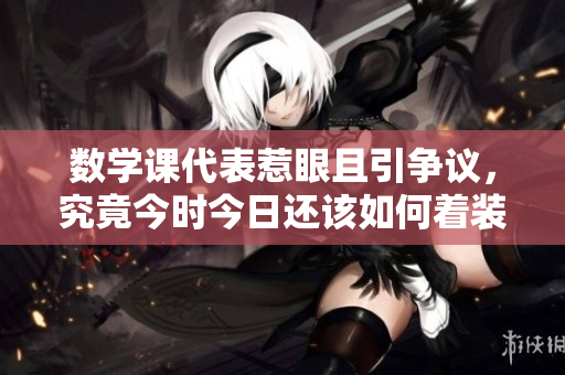 数学课代表惹眼且引争议，究竟今时今日还该如何着装？