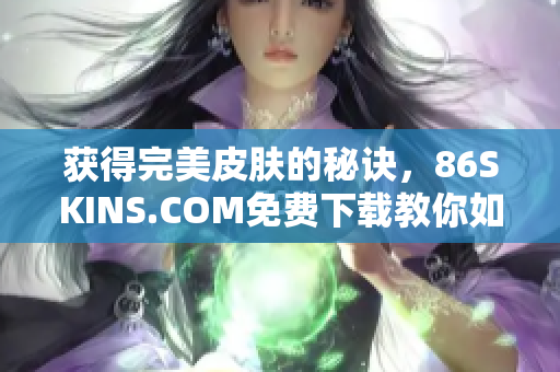 获得完美皮肤的秘诀，86SKINS.COM免费下载教你如何做到