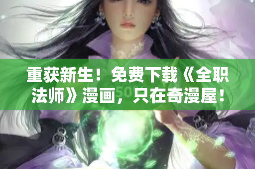 重获新生！免费下载《全职法师》漫画，只在奇漫屋！