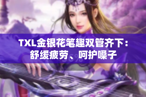 TXL金银花笔趣双管齐下：舒缓疲劳、呵护嗓子