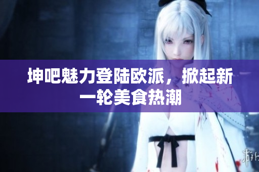 坤吧魅力登陆欧派，掀起新一轮美食热潮