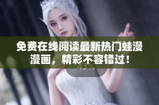 免费在线阅读最新热门蛙漫漫画，精彩不容错过！
