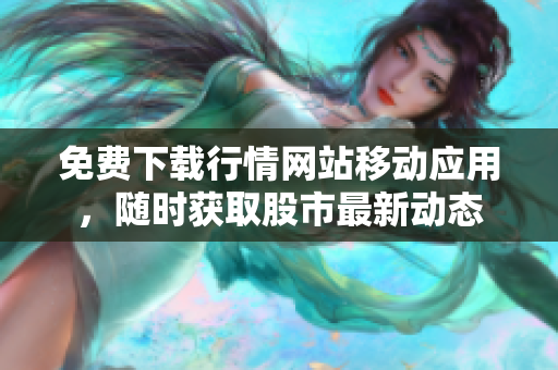 免费下载行情网站移动应用，随时获取股市最新动态