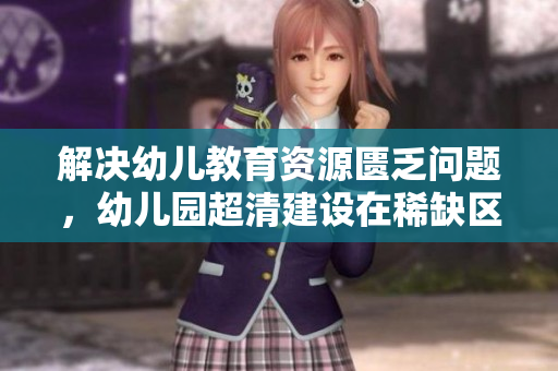 解决幼儿教育资源匮乏问题，幼儿园超清建设在稀缺区落地