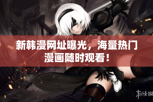 新韩漫网址曝光，海量热门漫画随时观看！