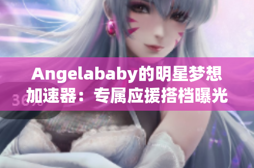 Angelababy的明星梦想加速器：专属应援搭档曝光