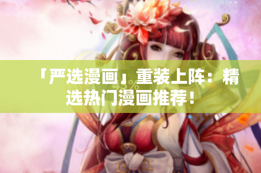 「严选漫画」重装上阵：精选热门漫画推荐！