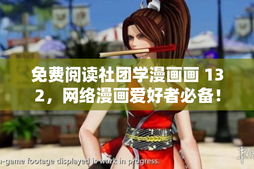 免费阅读社团学漫画画 132，网络漫画爱好者必备！