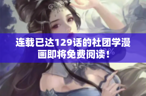 连载已达129话的社团学漫画即将免费阅读！