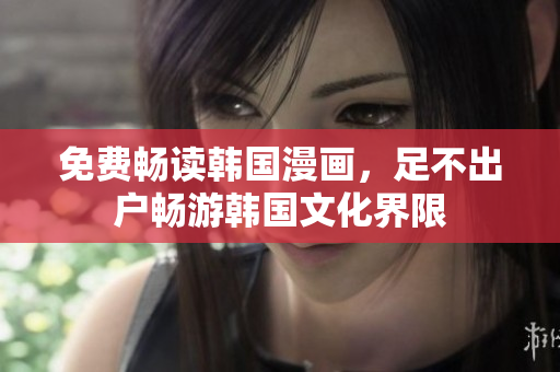 免费畅读韩国漫画，足不出户畅游韩国文化界限