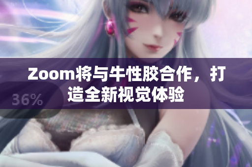 Zoom将与牛性胶合作，打造全新视觉体验