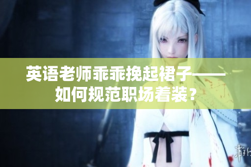 英语老师乖乖挽起裙子——如何规范职场着装？