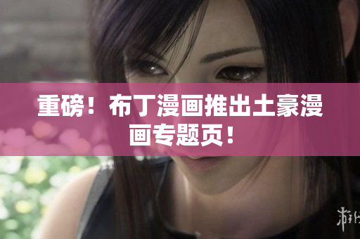 重磅！布丁漫画推出土豪漫画专题页！
