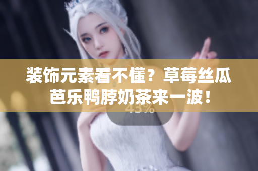 装饰元素看不懂？草莓丝瓜芭乐鸭脖奶茶来一波！