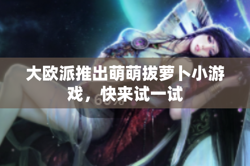 大欧派推出萌萌拔萝卜小游戏，快来试一试