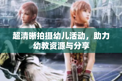 超清晰拍摄幼儿活动，助力幼教资源与分享