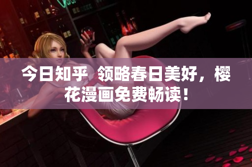 今日知乎  领略春日美好，樱花漫画免费畅读！