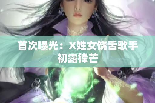 首次曝光：X姓女饶舌歌手初露锋芒