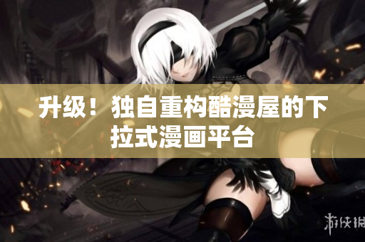 升级！独自重构酷漫屋的下拉式漫画平台