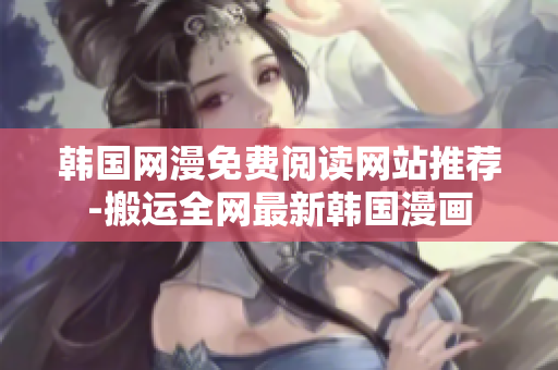 韩国网漫免费阅读网站推荐-搬运全网最新韩国漫画