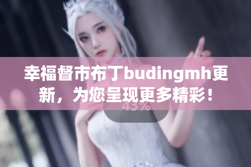 幸福督市布丁budingmh更新，为您呈现更多精彩！