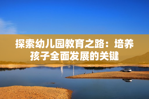 探索幼儿园教育之路：培养孩子全面发展的关键