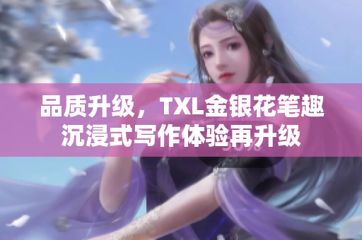 品质升级，TXL金银花笔趣沉浸式写作体验再升级