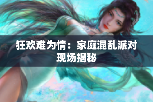 狂欢难为情：家庭混乱派对现场揭秘