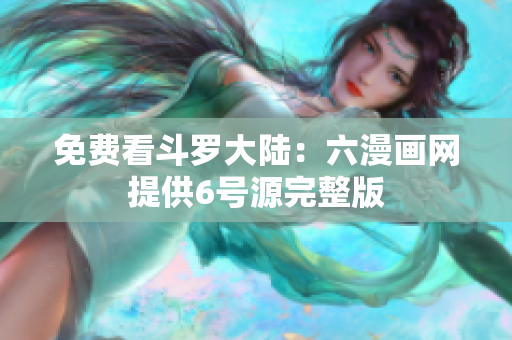 免费看斗罗大陆：六漫画网提供6号源完整版