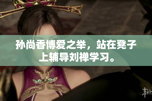 孙尚香博爱之举，站在凳子上辅导刘禅学习。