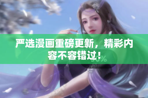 严选漫画重磅更新，精彩内容不容错过！