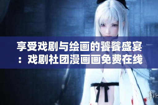 享受戏剧与绘画的饕餮盛宴：戏剧社团漫画画免费在线阅读