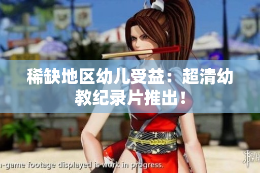 稀缺地区幼儿受益：超清幼教纪录片推出！