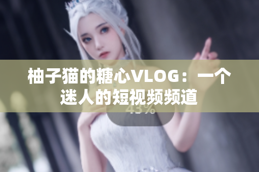 柚子猫的糖心VLOG：一个迷人的短视频频道
