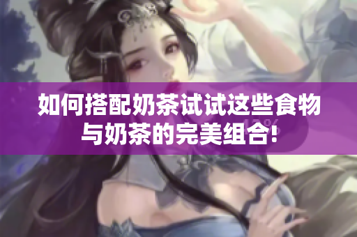 如何搭配奶茶试试这些食物与奶茶的完美组合!