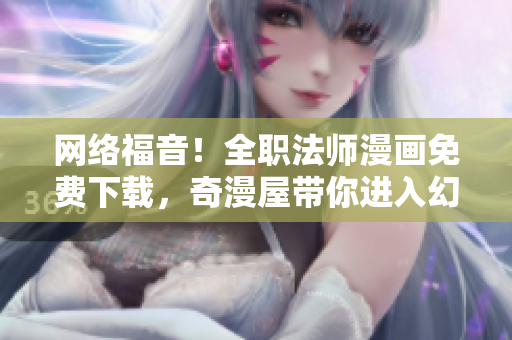 网络福音！全职法师漫画免费下载，奇漫屋带你进入幻想世界！