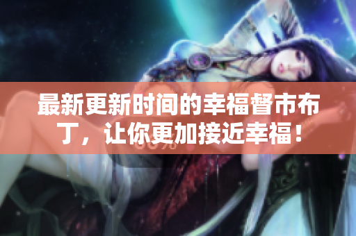 最新更新时间的幸福督市布丁，让你更加接近幸福！