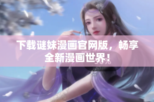 下载谜妹漫画官网版，畅享全新漫画世界！