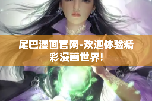 尾巴漫画官网-欢迎体验精彩漫画世界!