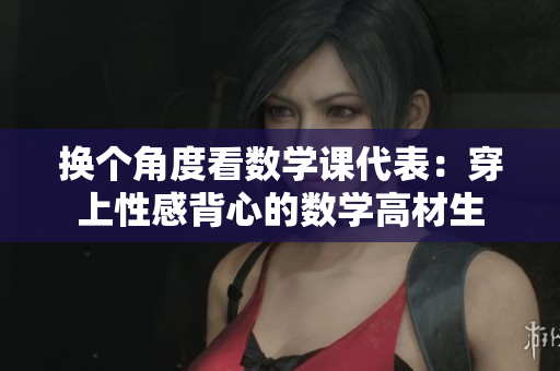 换个角度看数学课代表：穿上性感背心的数学高材生